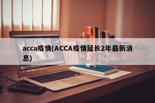 acca疫情(ACCA疫情延长2年最新消息)