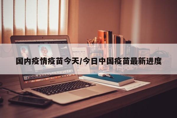 国内疫情疫苗今天/今日中国疫苗最新进度