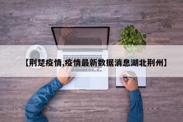 【荆楚疫情,疫情最新数据消息湖北荆州】