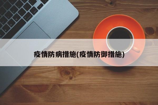 疫情防病措施(疫情防御措施)
