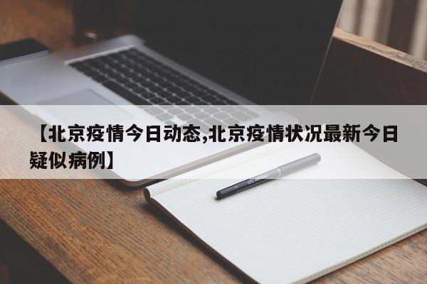 【北京疫情今日动态,北京疫情状况最新今日疑似病例】