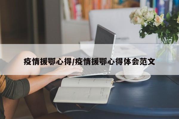 疫情援鄂心得/疫情援鄂心得体会范文