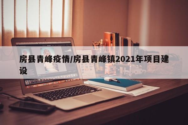 房县青峰疫情/房县青峰镇2021年项目建设