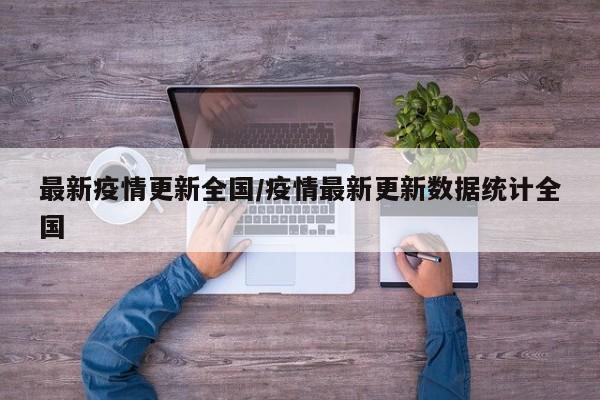 最新疫情更新全国/疫情最新更新数据统计全国