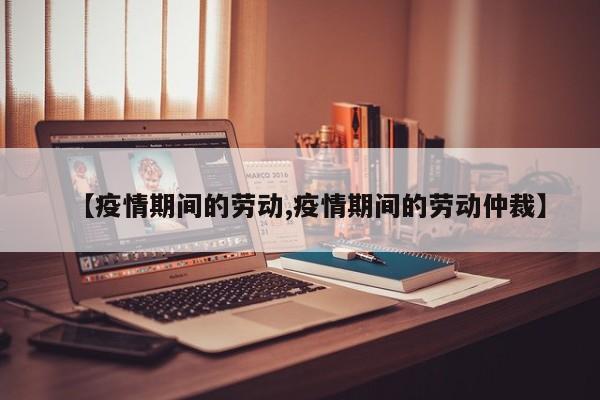 【疫情期间的劳动,疫情期间的劳动仲裁】