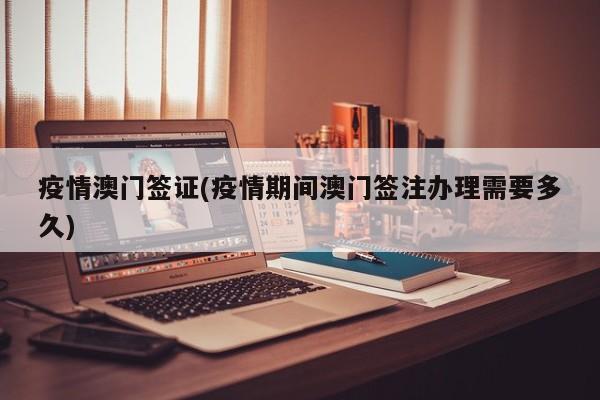 疫情澳门签证(疫情期间澳门签注办理需要多久)