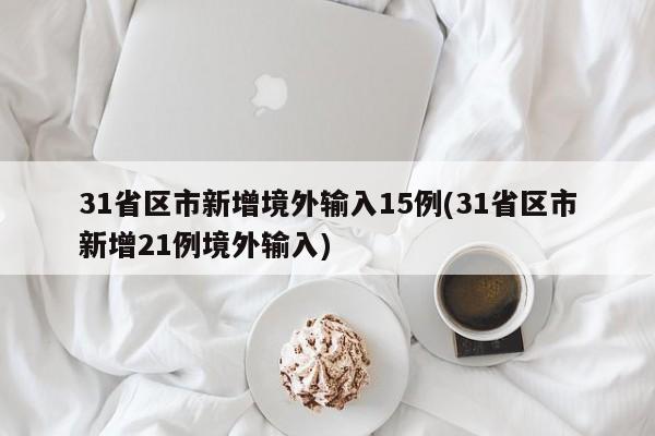 31省区市新增境外输入15例(31省区市新增21例境外输入)
