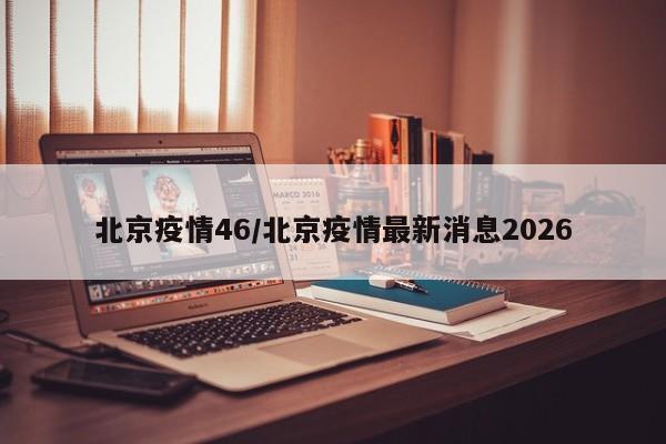 北京疫情46/北京疫情最新消息2026