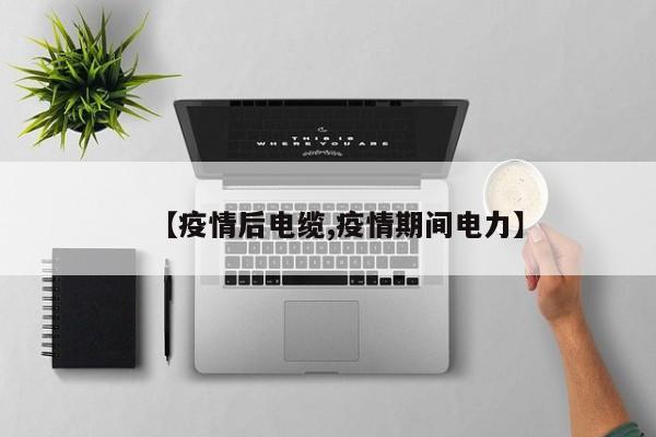 【疫情后电缆,疫情期间电力】
