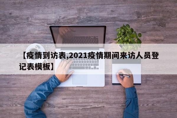 【疫情到访表,2021疫情期间来访人员登记表模板】