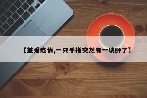 【兼爱疫情,一只手指突然有一块肿了】
