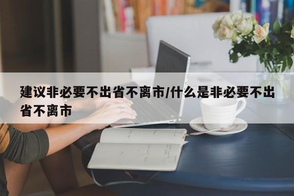 建议非必要不出省不离市/什么是非必要不出省不离市
