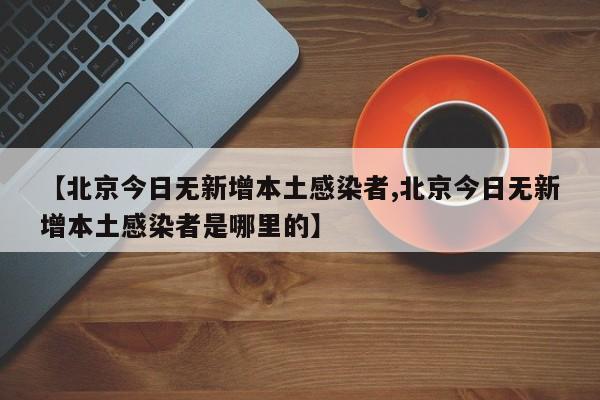 【北京今日无新增本土感染者,北京今日无新增本土感染者是哪里的】