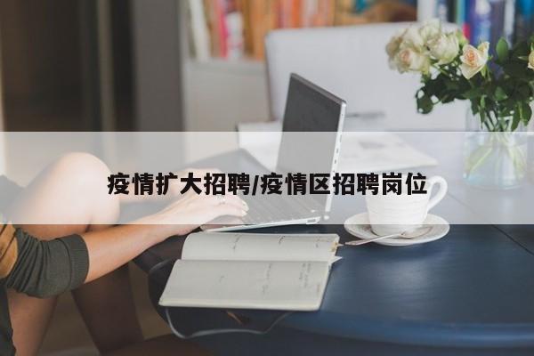 疫情扩大招聘/疫情区招聘岗位