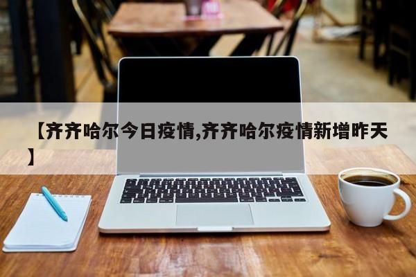 【齐齐哈尔今日疫情,齐齐哈尔疫情新增昨天】