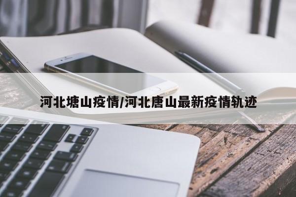 河北塘山疫情/河北唐山最新疫情轨迹