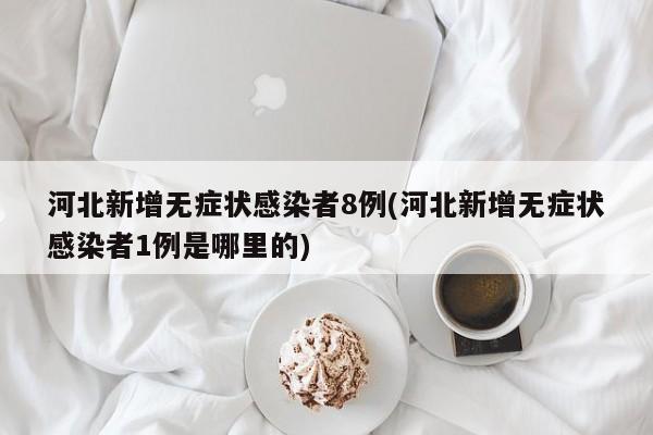 河北新增无症状感染者8例(河北新增无症状感染者1例是哪里的)