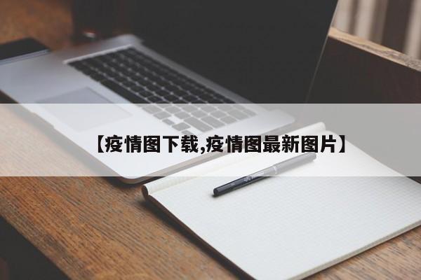 【疫情图下载,疫情图最新图片】