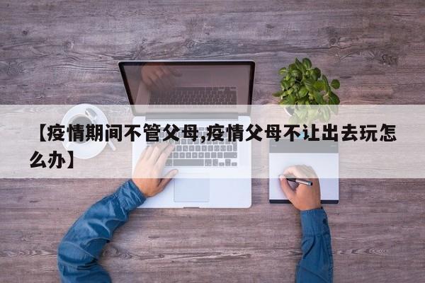 【疫情期间不管父母,疫情父母不让出去玩怎么办】