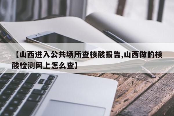 【山西进入公共场所查核酸报告,山西做的核酸检测网上怎么查】
