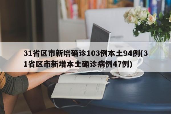 31省区市新增确诊103例本土94例(31省区市新增本土确诊病例47例)