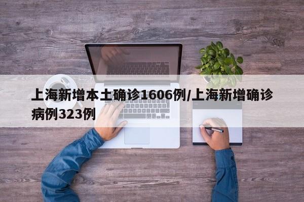 上海新增本土确诊1606例/上海新增确诊病例323例