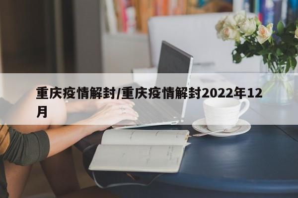 重庆疫情解封/重庆疫情解封2022年12月