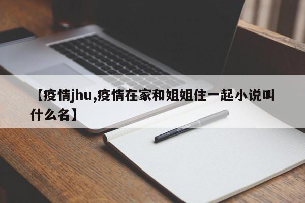 【疫情jhu,疫情在家和姐姐住一起小说叫什么名】