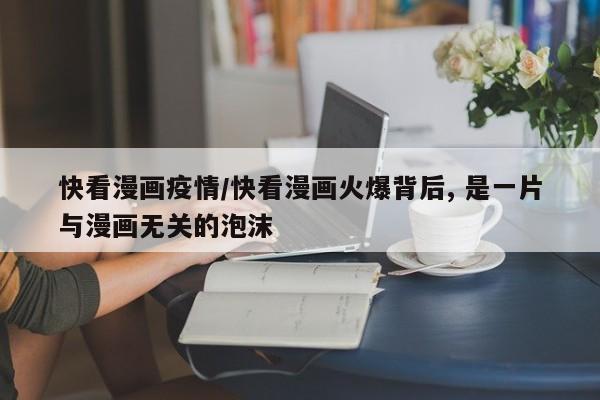 快看漫画疫情/快看漫画火爆背后, 是一片与漫画无关的泡沫
