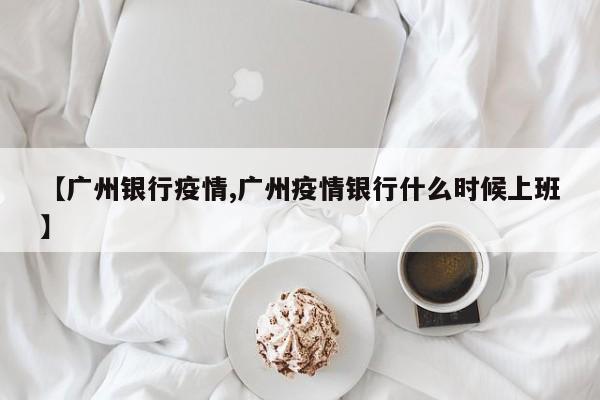 【广州银行疫情,广州疫情银行什么时候上班】