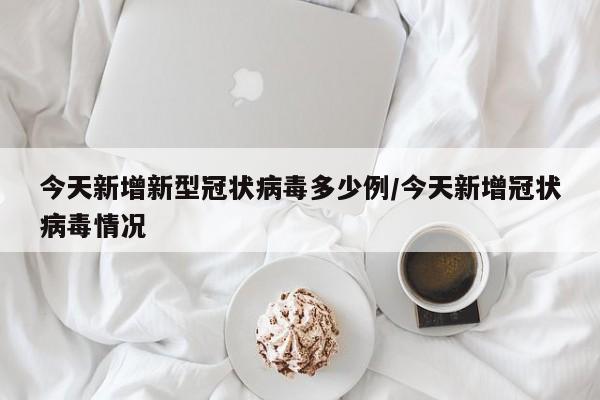今天新增新型冠状病毒多少例/今天新增冠状病毒情况