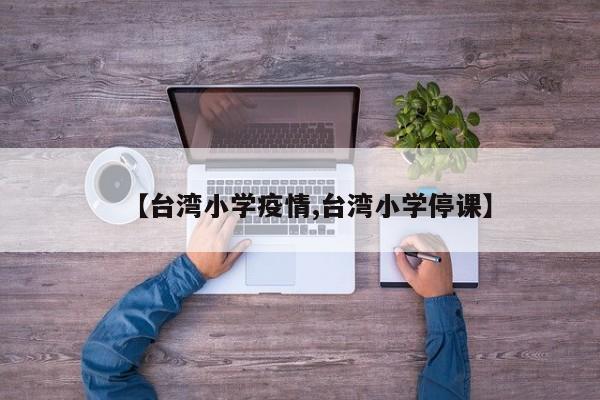 【台湾小学疫情,台湾小学停课】