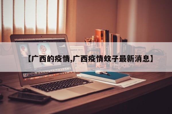 【广西的疫情,广西疫情蚊子最新消息】