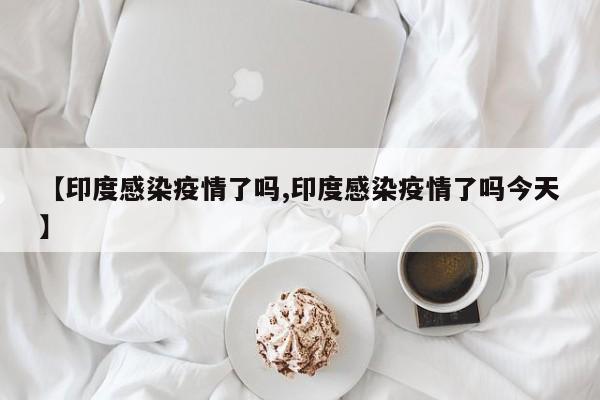 【印度感染疫情了吗,印度感染疫情了吗今天】