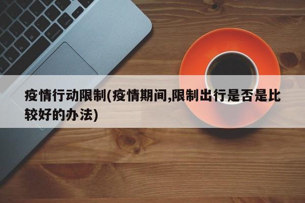 疫情行动限制(疫情期间,限制出行是否是比较好的办法)