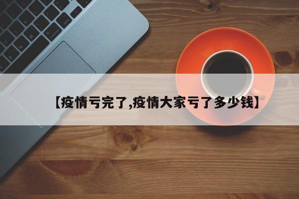 【疫情亏完了,疫情大家亏了多少钱】