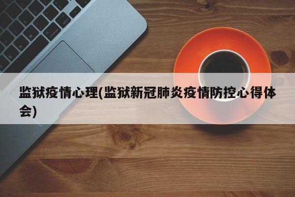 监狱疫情心理(监狱新冠肺炎疫情防控心得体会)