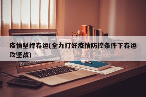 疫情坚持春运(全力打好疫情防控条件下春运攻坚战)