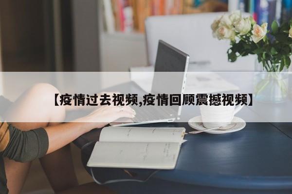 【疫情过去视频,疫情回顾震撼视频】