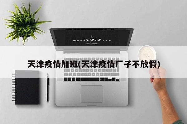 天津疫情加班(天津疫情厂子不放假)