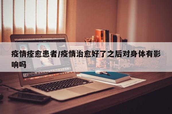 疫情痊愈患者/疫情治愈好了之后对身体有影响吗