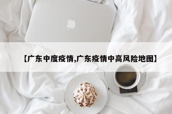 【广东中度疫情,广东疫情中高风险地图】