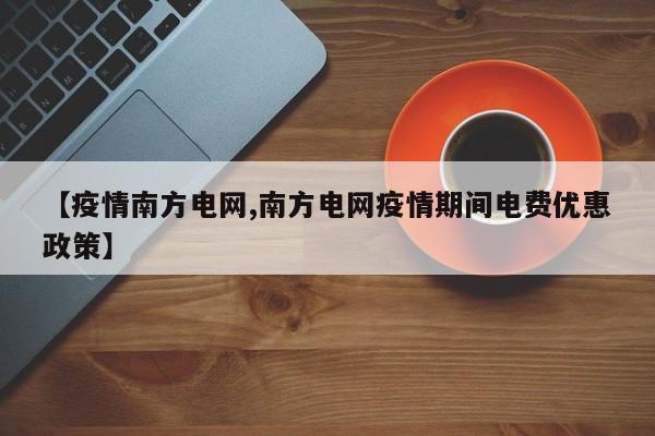 【疫情南方电网,南方电网疫情期间电费优惠政策】
