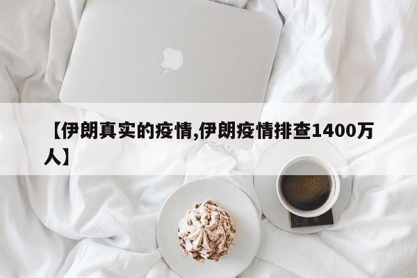 【伊朗真实的疫情,伊朗疫情排查1400万人】