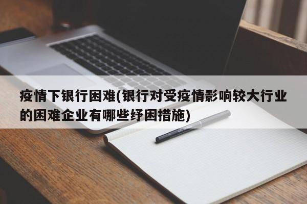 疫情下银行困难(银行对受疫情影响较大行业的困难企业有哪些纾困措施)