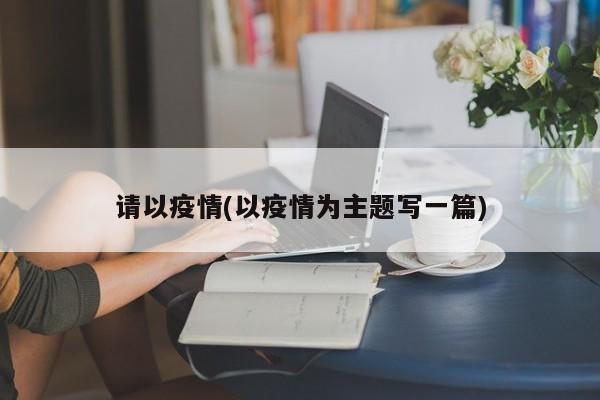 请以疫情(以疫情为主题写一篇)