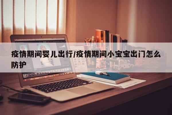 疫情期间婴儿出行/疫情期间小宝宝出门怎么防护