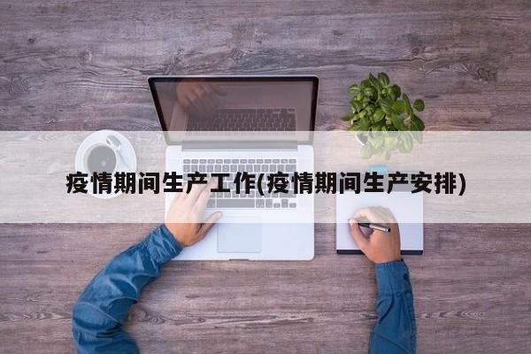 疫情期间生产工作(疫情期间生产安排)