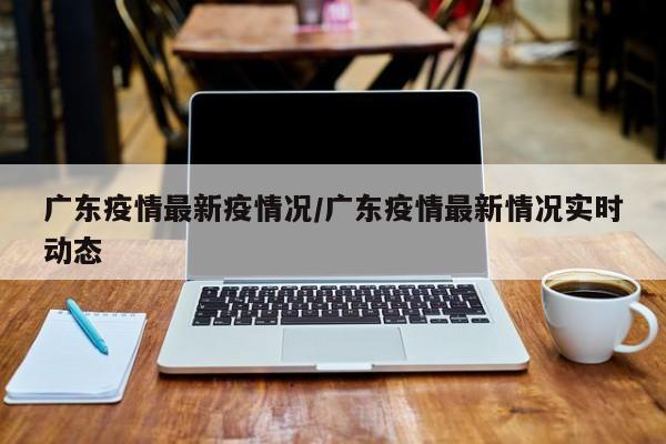 广东疫情最新疫情况/广东疫情最新情况实时动态