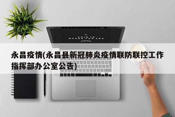 永昌疫情(永昌县新冠肺炎疫情联防联控工作指挥部办公室公告)
